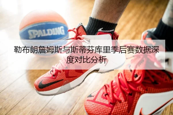 勒布朗詹姆斯与斯蒂芬库里季后赛数据深度对比分析
